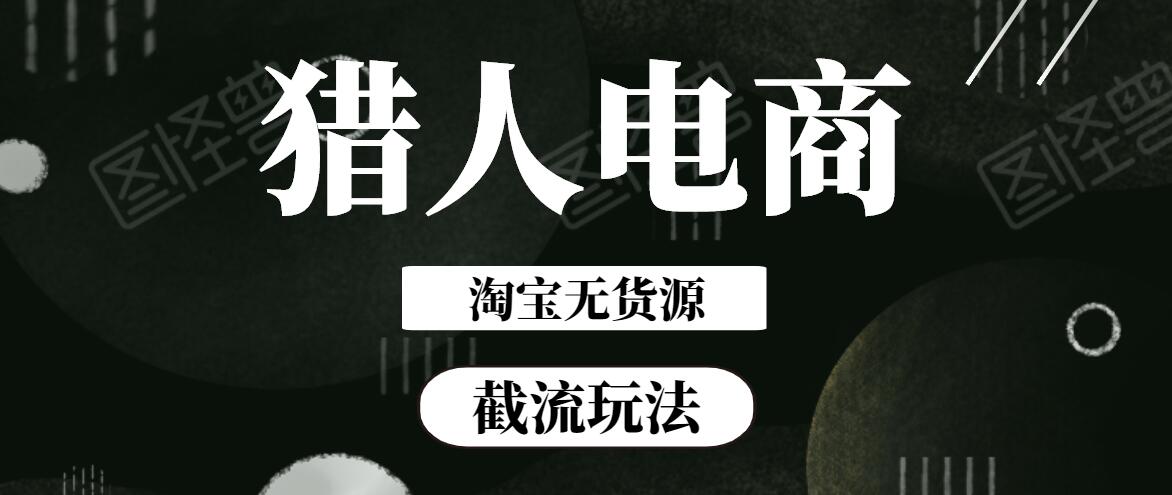 猎人电商淘宝无货源截流批量玩法【技术升级】 猎人电商淘宝无货源截流批量玩法【技术升级】