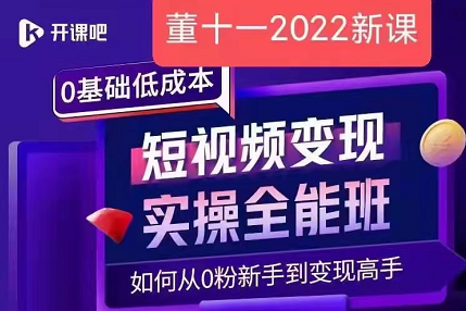 董十一2022新课：0基础低成本短视频变现实操全能班